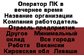 Оператор ПК в вечернее время › Название организации ­ Компания-работодатель › Отрасль предприятия ­ Другое › Минимальный оклад ­ 1 - Все города Работа » Вакансии   . Кировская обл.,Леваши д.